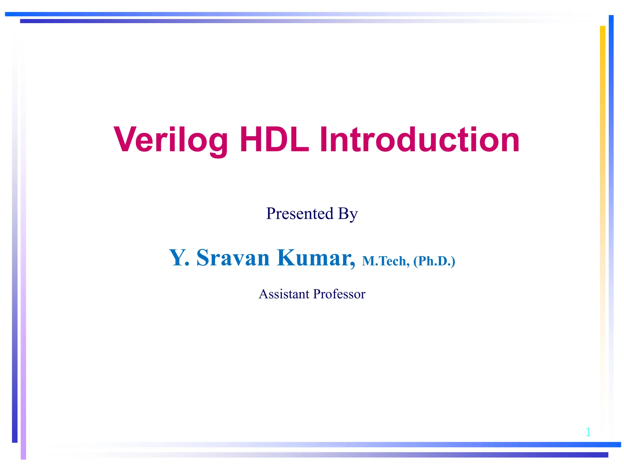 1
Verilog HDL Introduction
Presented By
Y. Sravan Kumar, M.Tech, (Ph.D.)
Assistant Professor
 