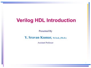 1
Verilog HDL Introduction
Presented By
Y. Sravan Kumar, M.Tech, (Ph.D.)
Assistant Professor
 