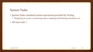 8/12/2017Verilog HDL_M2 28
System Tasks
• System Tasks: standard routine operations provided by Verilog
• Displaying on screen, monitoring values, stopping and finishing simulation, etc.
• All start with $
 