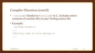 8/12/2017Verilog HDL_M2 36
Compiler Directives (cont’d)
• `include: Similar to #include in C, includes entire
contents of another file in your Verilog source file
• Example:
`include header.v
...
<Verilog code in file design.v>
...
 