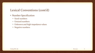 8/12/2017Verilog HDL_M2 6
Lexical Conventions (cont’d)
• Number Specification
• Sized numbers
• Unsized numbers
• Unknown and high-impedance values
• Negative numbers
 
