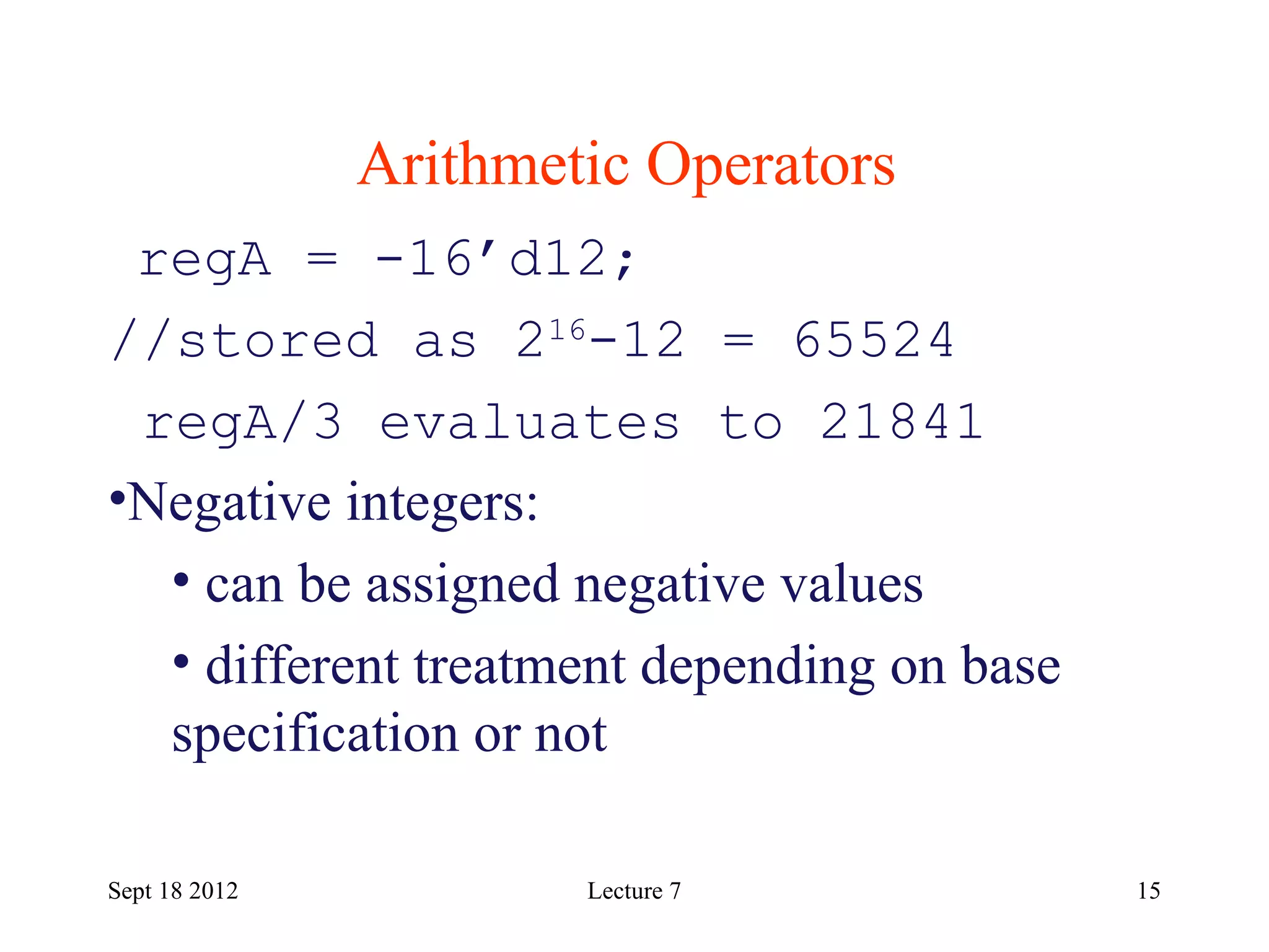 15
Arithmetic Operators
Sept 18 2012
regA = -16’d12;
//stored as 216
-12 = 65524
regA/3 evaluates to 21841
•Negative integers:
• can be assigned negative values
• different treatment depending on base
specification or not
Lecture 7
 