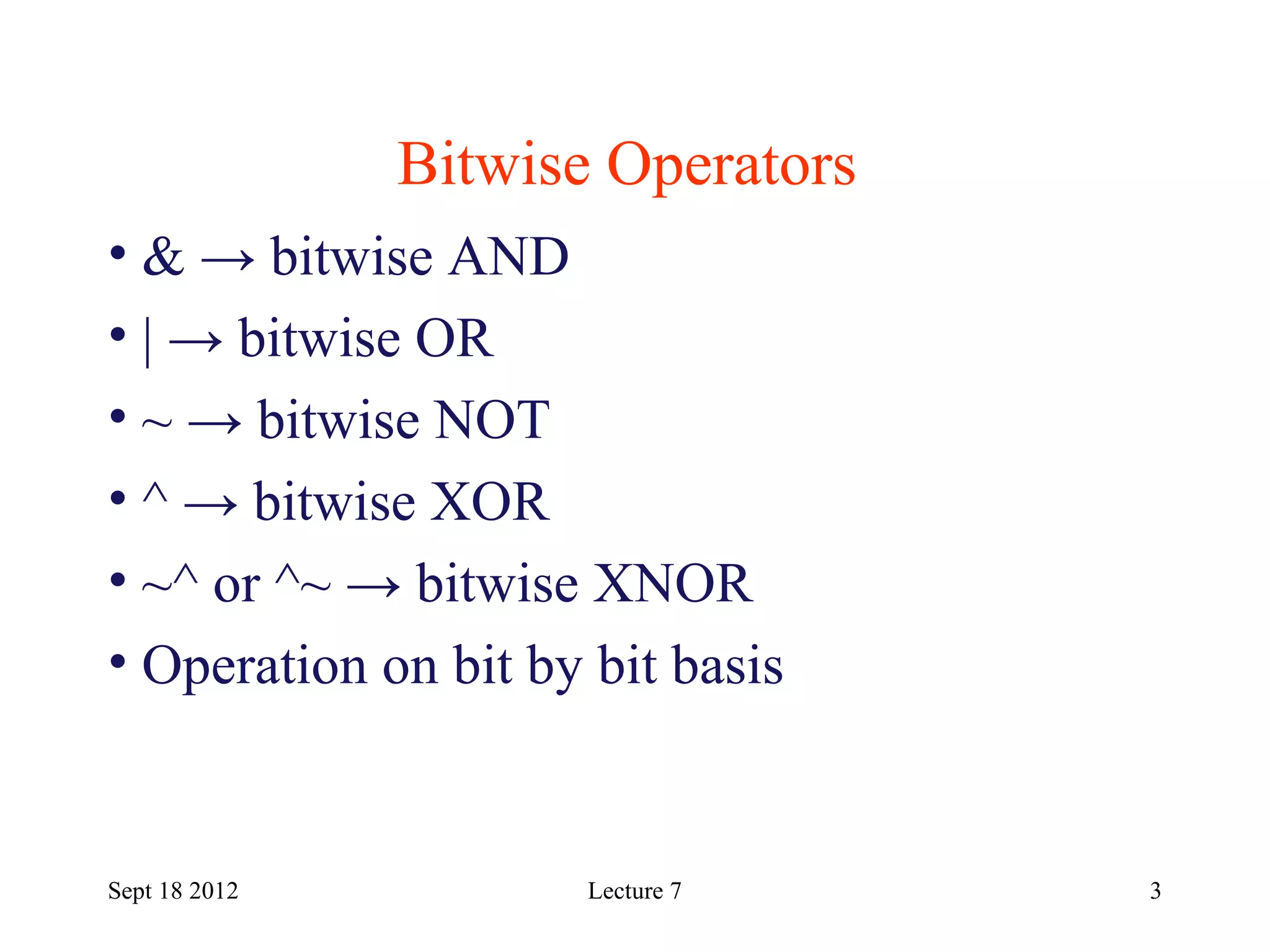 3
Bitwise Operators
Sept 18 2012
• & → bitwise AND
• | → bitwise OR
• ~ → bitwise NOT
• ^ → bitwise XOR
• ~^ or ^~ → bitwise XNOR
• Operation on bit by bit basis
Lecture 7
 