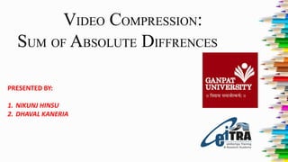 VIDEO COMPRESSION:
SUM OF ABSOLUTE DIFFRENCES
PRESENTED BY:

1. NIKUNJ HINSU
2. DHAVAL KANERIA

 