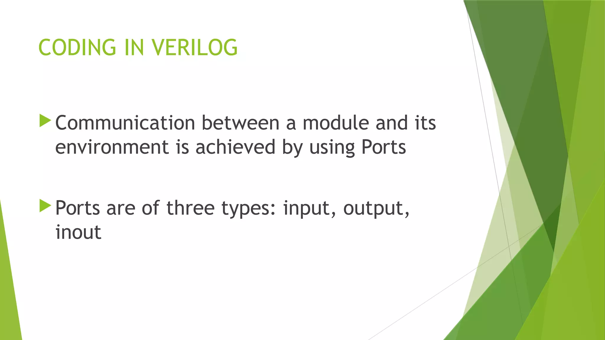 CODING IN VERILOG
Communication between a module and its
environment is achieved by using Ports
Ports are of three types: input, output,
inout
 