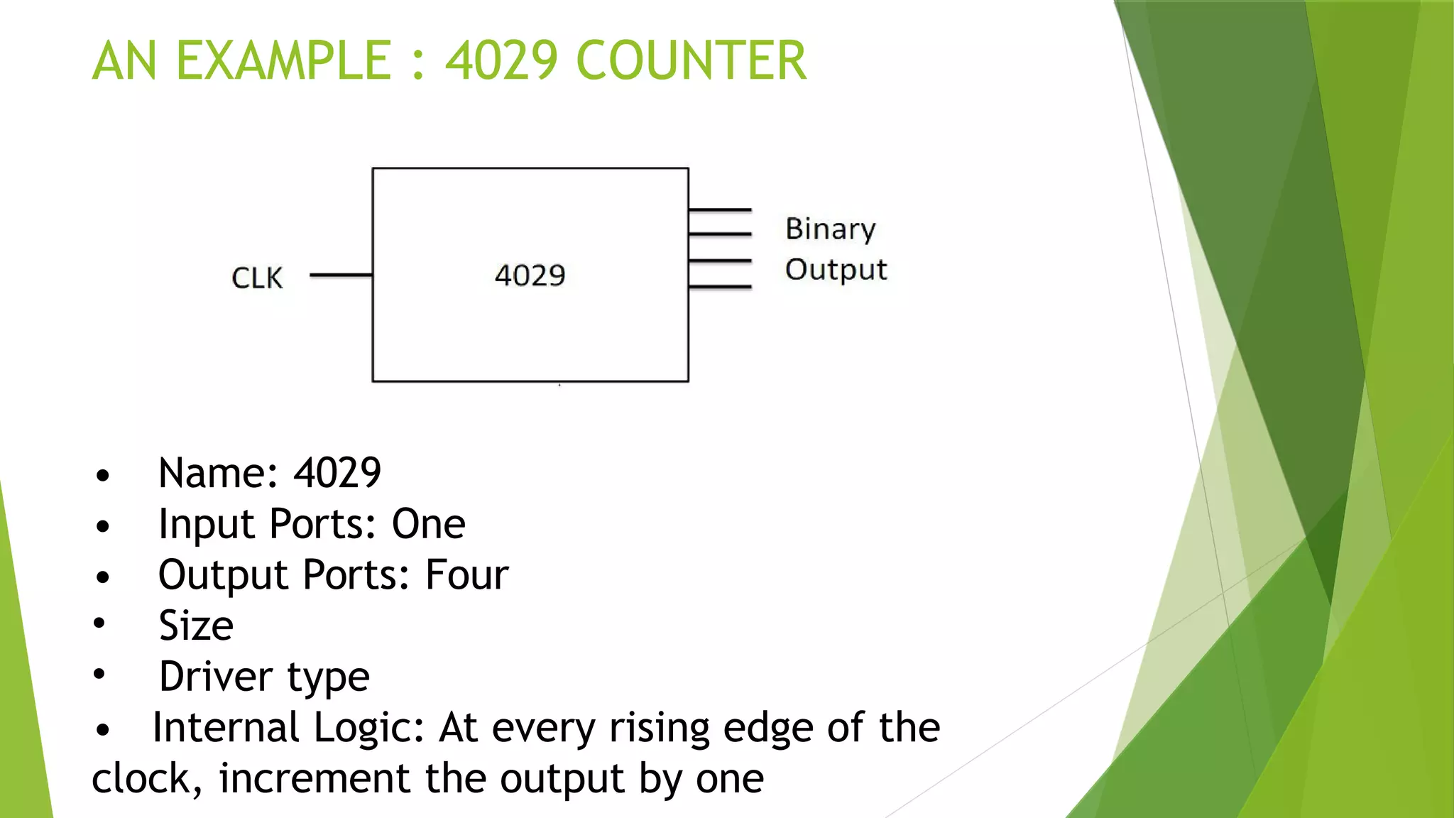 AN EXAMPLE : 4029 COUNTER
• Name: 4029
• Input Ports: One
• Output Ports: Four
• Size
• Driver type
• Internal Logic: At every rising edge of the
clock, increment the output by one
 