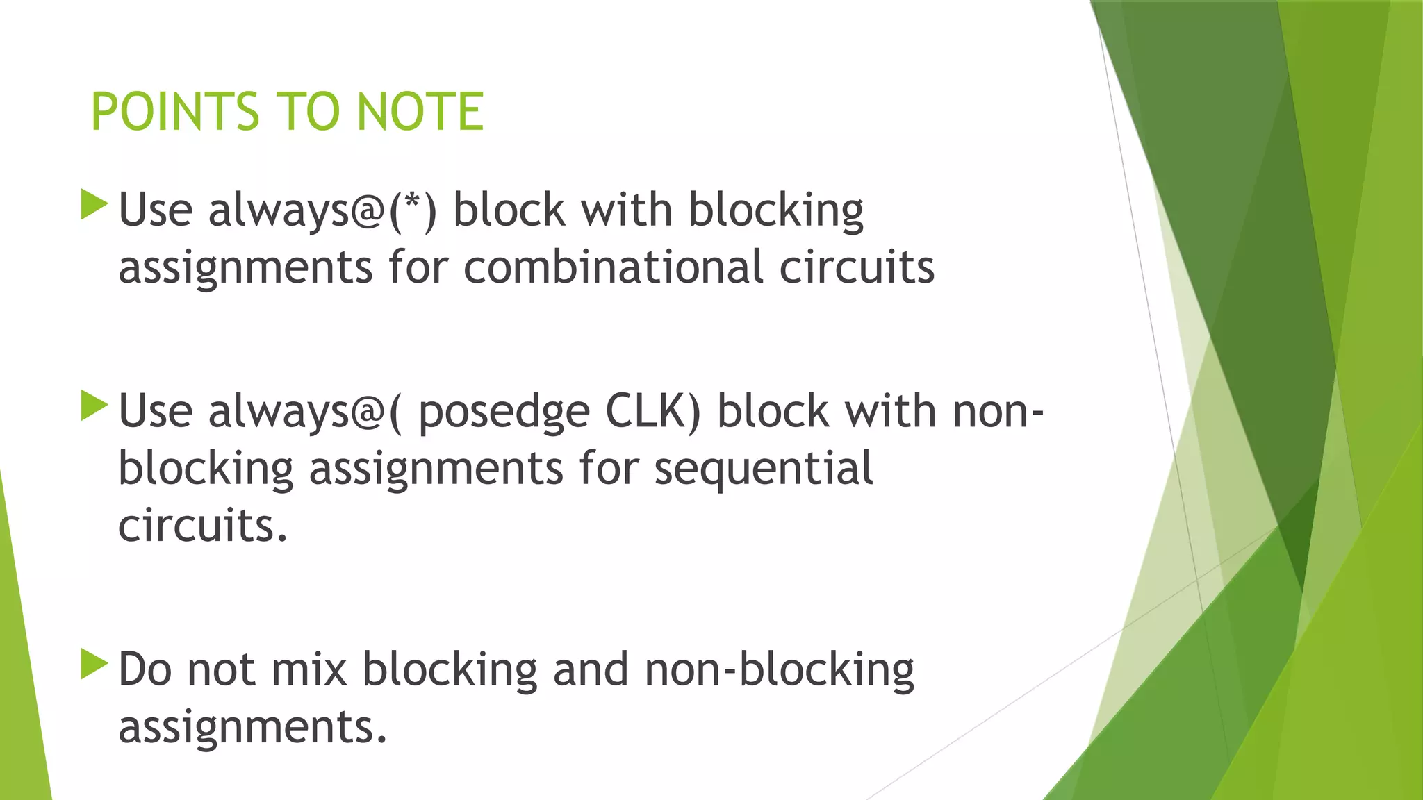 POINTS TO NOTE
Use always@(*) block with blocking
assignments for combinational circuits
Use always@( posedge CLK) block with non-
blocking assignments for sequential
circuits.
Do not mix blocking and non-blocking
assignments.
 