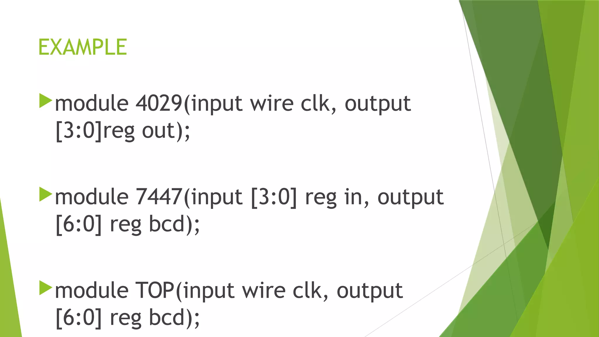 EXAMPLE
module 4029(input wire clk, output
[3:0]reg out);
module 7447(input [3:0] reg in, output
[6:0] reg bcd);
module TOP(input wire clk, output
[6:0] reg bcd);
 