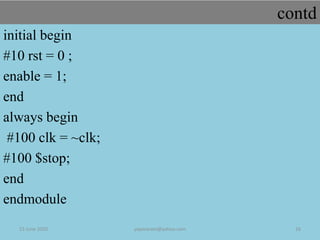 contd
initial begin
#10 rst = 0 ;
enable = 1;
end
always begin
#100 clk = ~clk;
#100 $stop;
end
endmodule
23 June 2020 yayavaram@yahoo.com 16
 