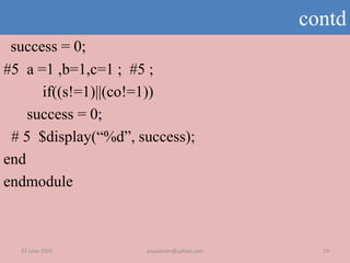 contd
success = 0;
#5 a =1 ,b=1,c=1 ; #5 ;
if((s!=1)||(co!=1))
success = 0;
# 5 $display(“%d”, success);
end
endmodule
23 June 2020 yayavaram@yahoo.com 19
 