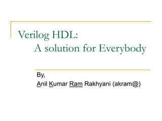 Verilog HDL:
A solution for Everybody
By,
Anil Kumar Ram Rakhyani (akram@)
 