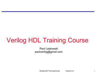 Version 2.5Verilog HDL Training Course 1
Verilog HDL Training Course
Paul Laskowski
paulverilog@gmail.com
 