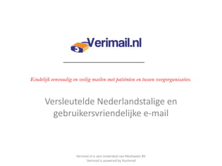 Verimail Versleutelde Nederlandstalige en gebruikersvriendelijke e-mail Eindelijk eenvoudig en veilig mailen met patiënten en tussen zorgorganisaties.  Verimail.nl is eenonderdeel van Mediwebs BV Verimail is powered by Hushmail 