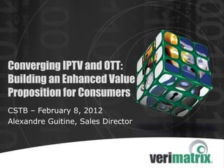 Converging IPTV and OTT:
Building an Enhanced Value
Proposition for Consumers
CSTB – February 8, 2012
Alexandre Guitine, Sales Director
 