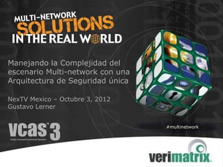 Manejando la Complejidad del
escenario Multi-network con una
Arquitectura de Seguridad única

NexTV Mexico – Octubre 3, 2012
Gustavo Lerner


                                  #multinetwork
 
