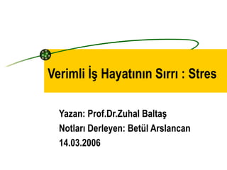 Verimli İş Hayatının Sırrı : Stres Yazan: Prof.Dr.Zuhal Baltaş Notları Derleyen: Betül Arslancan 14.03.2006 