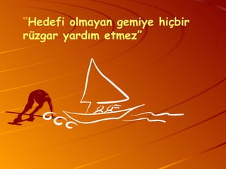 “ Hedefi olmayan gemiye hiçbir rüzgar yardım etmez” 