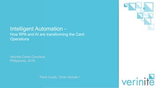 Intelligent Automation -
How RPA and AI are transforming the Card
Operations
Verinite Cards Conclave
Philippines, 2019
Think Cards, Think Verinite !
 