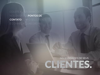 COLETE AS INFORMAÇÕES 
NOS DIVERSOS PONTOS DE 
CONTATO COM O SEU CLIENTE 
E CONHEÇA QUAIS SÃO AS 
NNNEEECCCEEESSSSSSIIIDDDAAADDDEEESSS DDDEEE SSSEEEUUUSSS 
CCCLLLIIIEEENNNTTTEEESSS... 
 