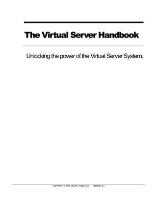 The Virtual Server Handbook

Unlocking the power of the Virtual Server System.




           COPYRIGHT  1999 DIGITAL TOOLS LLC.   VERSION: 3.3
 