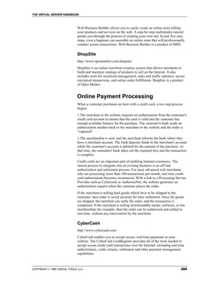 THE VIRTUAL SERVER HANDBOOK



                              Web Business Builder allows you to easily create an online store selling
                              your products and services on the web. A step-by-step multimedia tutorial
                              guides you through the process of creating your own site. In just five easy
                              steps, even a beginner can assemble an online store that will professionally
                              conduct secure transactions. Web Business Builder is a product of IMSI.

                              ShopSite
                              http://www.openmarket.com/shopsite/
                              ShopSite is an online storefront creation system that allows merchants to
                              build and maintain catalogs of products to sell on the Internet. It also
                              includes tools for storefront management, sales and traffic statistics, secure
                              encrypted transactions, and online order fulfillment. ShopSite is a product
                              of Open Market.


                              Online Payment Processing
                              When a customer purchases an item with a credit card, a two step process
                              begins.
                              1.The merchant or the website requests an authorization from the customer's
                              credit card account to ensure that the card is valid and the customer has
                              enough available balance for the purchase. The customer's bank sends an
                              authorization number back to the merchant or the website and the order is
                              "captured".
                              2.The merchandise is sent, and the merchant informs the bank where they
                              have a merchant account. The bank deposits funds to the merchant's account
                              while the customer's account is debited for the amount of the purchase. At
                              that time, the customers' bank takes out the required fees and the transaction
                              is complete.
                              Credit cards are an important part of enabling Internet commerce. The
                              easiest process to integrate into an existing business is an off-line
                              authorization and settlement process. For more advanced web merchants
                              who are processing more than 100 transactions per month, real time credit
                              card authorization becomes economical. With a link to a Processing Service
                              Provider such as Cybercash or AuthorizeNet, the website generates an
                              authorization request when the customer places the order.
                              If the merchant is selling hard goods which have to be shipped to the
                              customer, then order is saved securely for later settlement. Once the goods
                              are shipped, the merchant can settle the order, and the transaction is
                              completed. If the merchant is selling downloadable media, software, or site
                              memberships for example, then the order can be authorized and settled in
                              real time, without any intervention by the merchant.

                              CyberCash
                              http://www.cybercash.com/
                              CyberCash enables you to accept secure, real-time payments at your
                              website. The CyberCash CashRegister provides all of the tools needed to
                              accept secure credit card transactions over the Internet, including real-time
                              authorization, voids, returns, settlement and other payment management
                              capabilities.



COPYRIGHT  1999 DIGITAL TOOLS LLC.                                                                      204
 