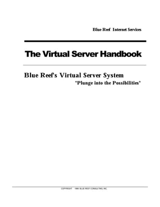 Blue Reef Internet Services




The Virtual Server Handbook

Blue Reef's Virtual Server System
                         "Plunge into the Possibilities"




            COPYRIGHT © 1999 BLUE REEF CONSULTING, INC.
 