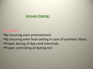 Remedies:
•By ensuring even pretreatment.
•By ensuring even heat-setting in case of synthetic fibers.
•Proper dosing of dyes and chemicals.
•Proper controlling of dyeing m/c
Uneven Dyeing:
 
