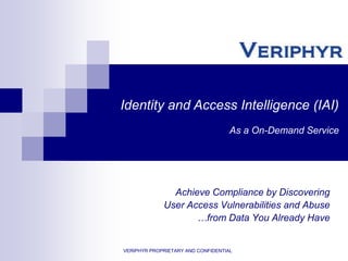 Identity and Access Intelligence (IAI)  As a On-Demand Service Achieve Compliance by Discovering User Access Vulnerabilities and Abuse…from Data You Already Have VERIPHYR PROPRIETARY AND CONFIDENTIAL 
