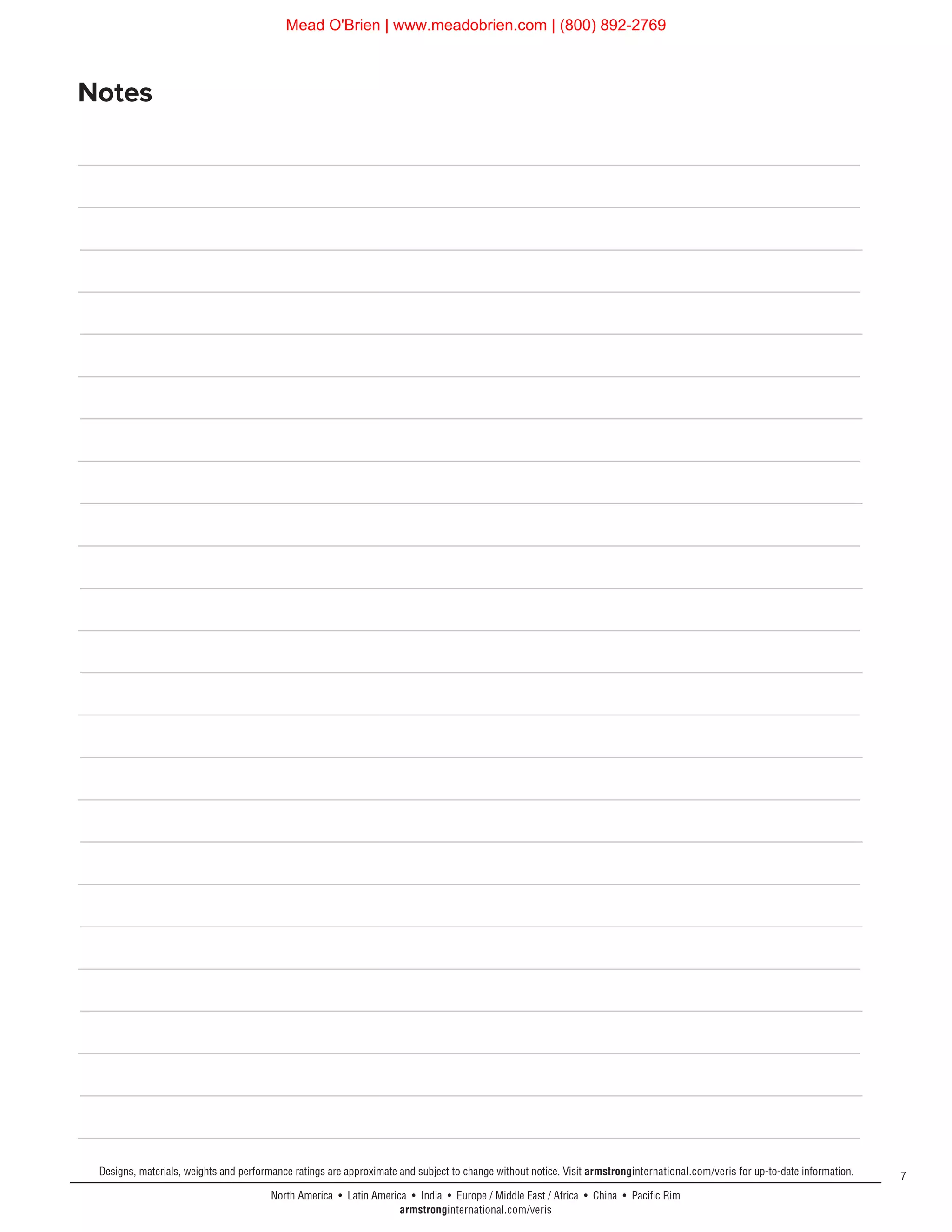 7
North America • Latin America • India • Europe / Middle East / Africa • China • Pacific Rim
armstronginternational.com/veris
Designs, materials, weights and performance ratings are approximate and subject to change without notice. Visit armstronginternational.com/veris for up-to-date information.
Notes
Mead O'Brien | www.meadobrien.com | (800) 892-2769
 
