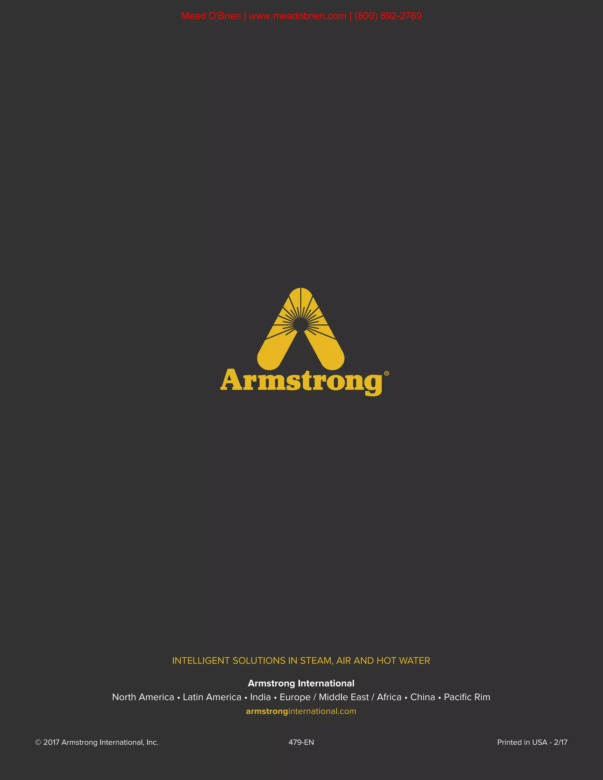 8
North America • Latin America • India • Europe / Middle East / Africa • China • Pacific Rim
armstronginternational.com/veris
Designs, materials, weights and performance ratings are approximate and subject to change without notice. Visit armstronginternational.com/veris for up-to-date information.
INTELLIGENT SOLUTIONS IN STEAM, AIR AND HOT WATER
Armstrong International
North America • Latin America • India • Europe / Middle East / Africa • China • Pacific Rim
armstronginternational.com
© 2017 Armstrong International, Inc. 479-EN Printed in USA - 2/17
Mead O'Brien | www.meadobrien.com | (800) 892-2769
 