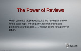 © 2013 Viper Consulting, LLC
The Power of ReviewsThe Power of Reviews
When you have these reviews, it’s like having an army of
virtual sales reps, working 24/7, recommending and
promoting your business…… without asking for a penny in
return.
 