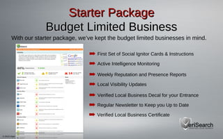 © 2013 Viper Consulting, LLC
Starter PackageStarter Package
Budget Limited BusinessBudget Limited Business
➡ First Set of Social Ignitor Cards & Instructions
➡ Active Intelligence Monitoring
➡ Weekly Reputation and Presence Reports
➡ Verified Local Business Decal for your Entrance
With our starter package, we’ve kept the budget limited businesses in mind.
➡ Regular Newsletter to Keep you Up to Date
➡ Verified Local Business Certificate
➡ Local Visibility Updates
 