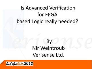 Is Advanced Verification
        for FPGA
based Logic really needed?


            By
      Nir Weintroub
      Verisense Ltd.
          May 2, 2012
              4, 2011
 
