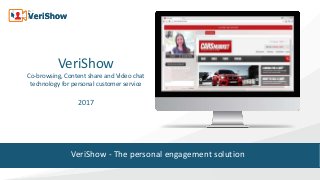 VeriShow
Co-browsing, Content share and Video chat
technology for personal customer service
2017
VeriShow - The personal engagement solution
 