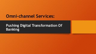 Pushing Digital Transformation Of
Banking
Omni-channel Services:
 