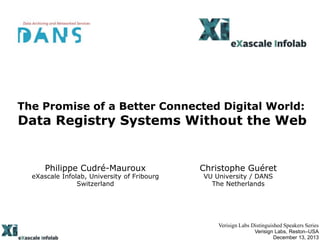 The Promise of a Better Connected Digital World:

Data Registry Systems Without the Web

Philippe Cudré-Mauroux

eXascale Infolab, University of Fribourg
Switzerland

Christophe Guéret
VU University / DANS
The Netherlands

Verisign Labs Distinguished Speakers Series
Verisign Labs, Reston–USA
December 13, 2013

 