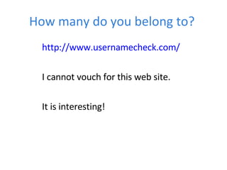 How many do you belong to?  http://www.usernamecheck.com/ I cannot vouch for this web site. It is interesting!  