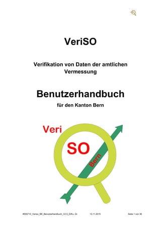 #555710_Veriso_BE_Benutzerhandbuch_V2.5_D/Ku, Gr 13.11.2015 Seite 1 von 36
VeriSO
Verifikation von Daten der amtlichen
Vermessung
Benutzerhandbuch
für den Kanton Bern
Bern
SO
Veri
 