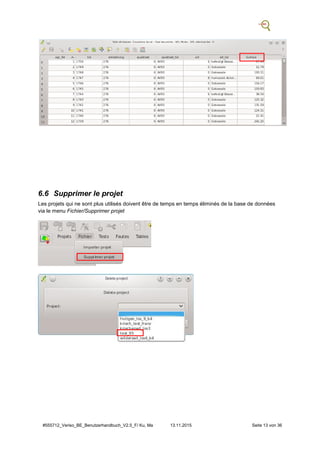 #555712_Veriso_BE_Benutzerhandbuch_V2.5_F/ Ku, Ma 13.11.2015 Seite 13 von 36
6.6 Supprimer le projet
Les projets qui ne sont plus utilisés doivent être de temps en temps éliminés de la base de données
via le menu Fichier/Supprimer projet
 