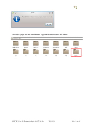 #555712_Veriso_BE_Benutzerhandbuch_V2.5_F/ Ku, Ma 13.11.2015 Seite 14 von 36
Le dossier du projet doit être manuellement supprimé de l'arborescence des fichiers.
 