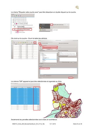 #555712_Veriso_BE_Benutzerhandbuch_V2.5_F/ Ku, Ma 13.11.2015 Seite 25 von 36
Le champ "Étiqueter cette couche avec" peut être désactiver en double cliquant sur la couche.
Clic droit sur la couche - Ouvrir la table des attributs.
La colonne "Diff" apparait et peut être sélectionnée et organisée au choix.
Seulements les parcelles sélectionnées sont mises en surbrillance.
 