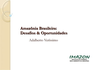 Amazônia Brasileira:  Desafios & Oportunidades Adalberto Veríssimo 