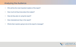 Analyzing the Audience
• Who will be the most important readers of the report?
• How much do they know about the subject?
• How do they plan on using the report?
• How interested are they in the report?
• What’s their reaction going to be to the report’s message?
 