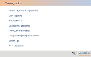 Training topics
• Session Objectives & Expectations
• Client Reporting
• Nature of Users
• Key Reporting Standards
• From Query to Reporting
• Examples of reporting improvements
• General Tips
• Practical exercises
 