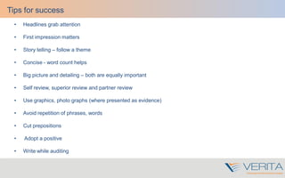 • Headlines grab attention
• First impression matters
• Story telling – follow a theme
• Concise - word count helps
• Big picture and detailing – both are equally important
• Self review, superior review and partner review
• Use graphics, photo graphs (where presented as evidence)
• Avoid repetition of phrases, words
• Cut prepositions
• Adopt a positive
• Write while auditing
Tips for success
 