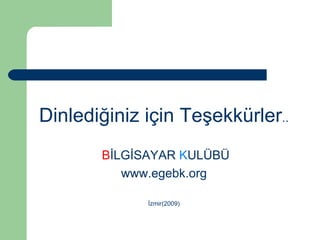 Dinlediğiniz için Teşekkürler .. B İLGİSAYAR  K ULÜBÜ www.egebk.org İzmir(2009) 