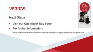 Next Steps
 Visit our OpenStack Day booth
 For further information:
https://www.veritas.com/product/software-defined-storage/hyperscale-for-openstack
 