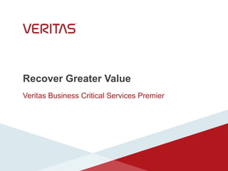 Recover Greater Value
Veritas Business Critical Services Premier
 
