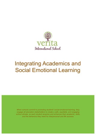 When schools commit to promoting students’ social-emotional learning, they
engage all education stakeholders to create a safe, equitable, and engaging
school climate, so each student acquires and enhances their academic, skills,
and the behaviors they need for interpersonal and life success.
Integrating Academics and
Social Emotional Learning
 